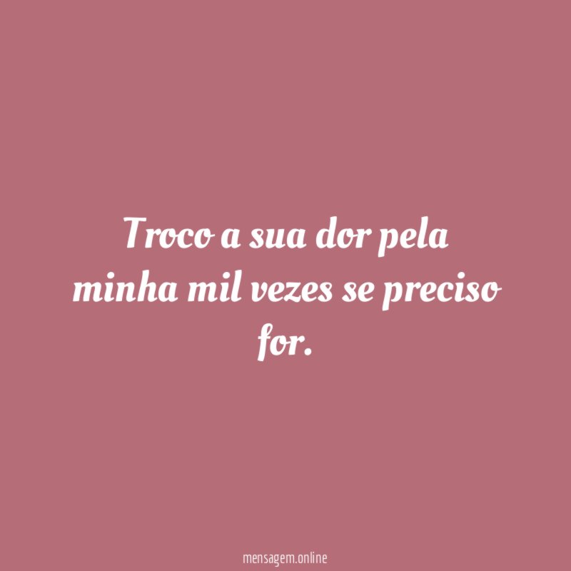 Troco a sua dor pela minha mil vezes se preciso for