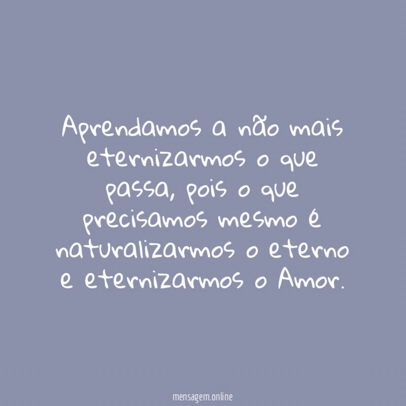 Aprendamos a não mais eternizarmos o que passa