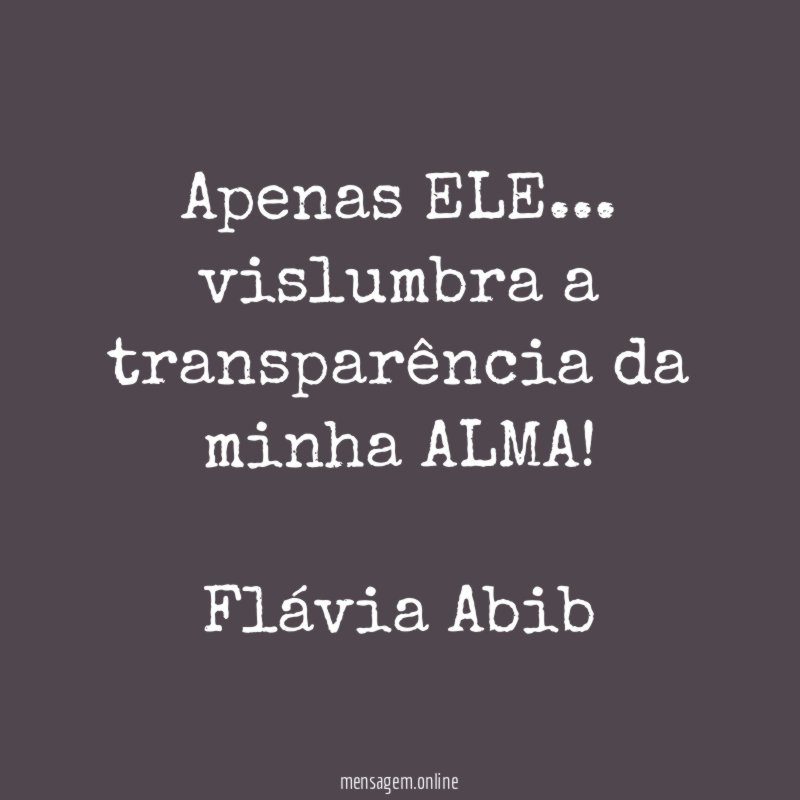 Apenas ELE… vislumbra a transparência da minha ALMA!