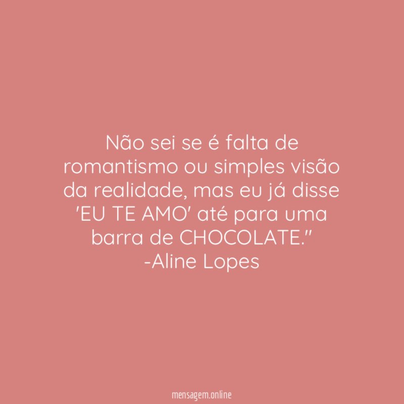 "Não sei se é falta de romantismo ou simples visão da realidade, mas eu já disse 'EU TE AMO' até para uma barra de CHOCOLATE."