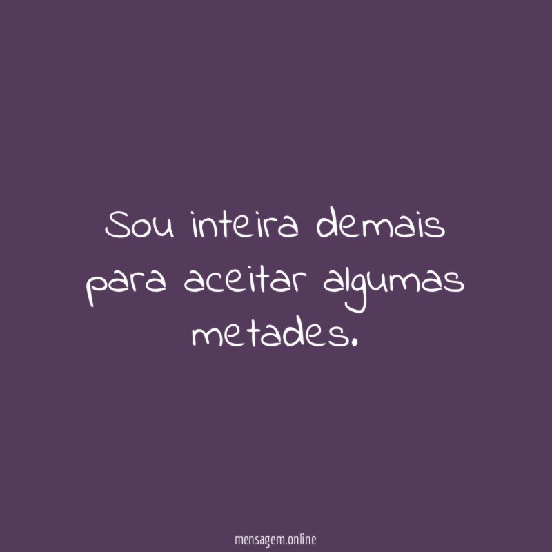Sou inteira demais para aceitar algumas metades