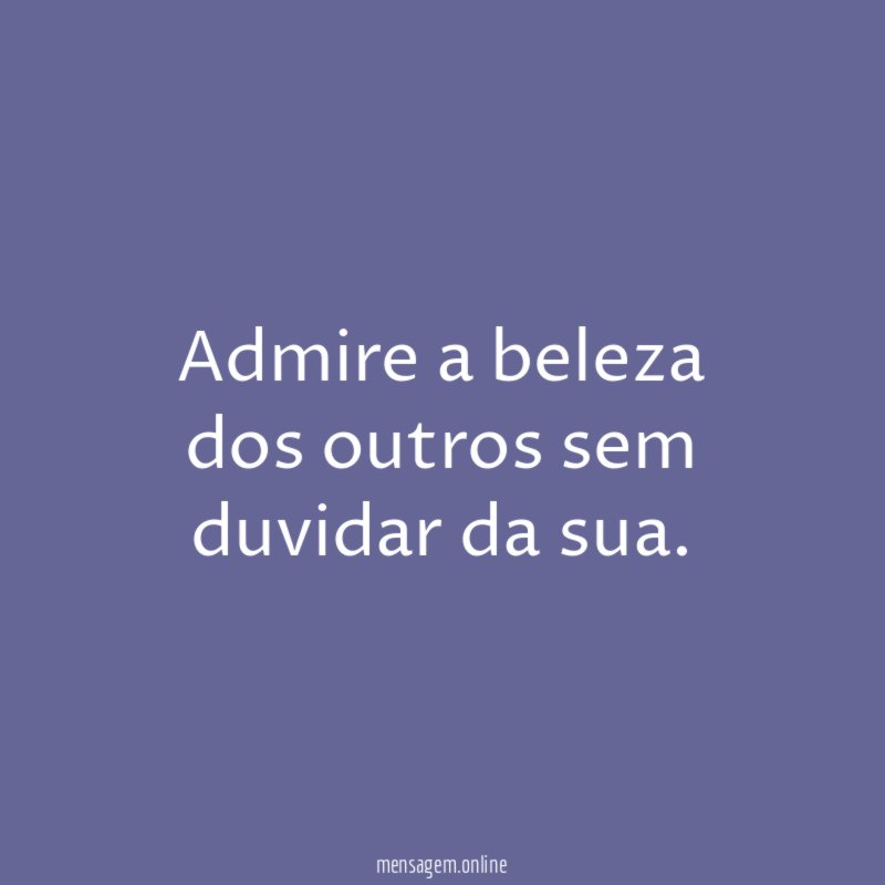 Admire a beleza dos outros sem duvidar da sua
