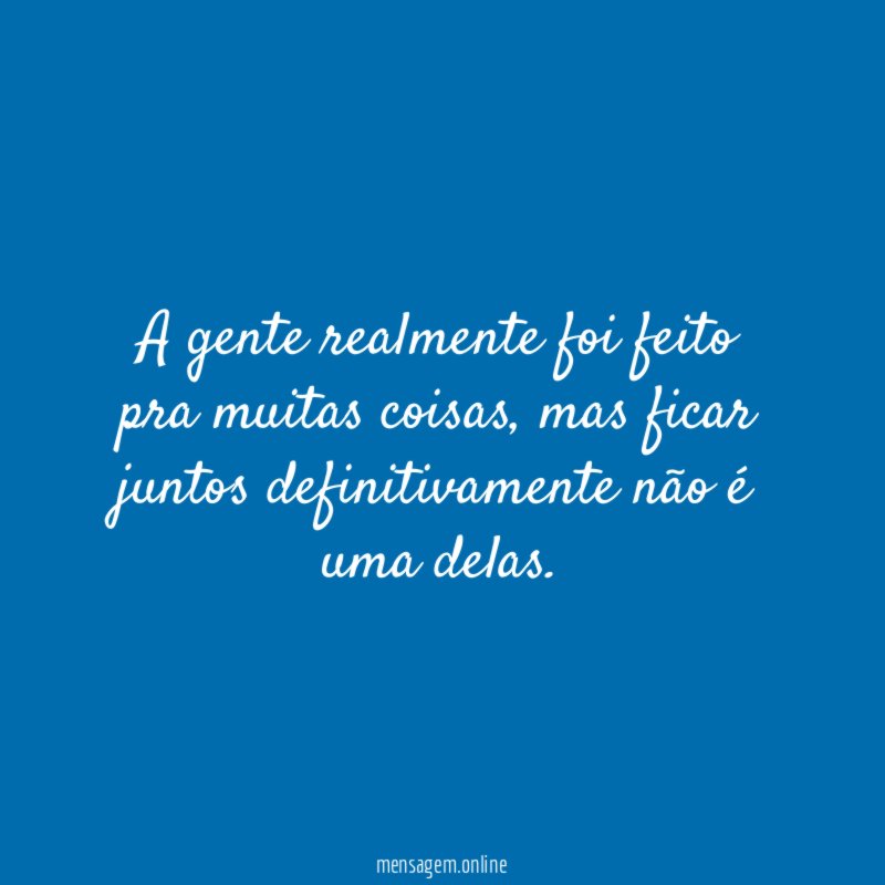 A gente realmente foi feito pra muitas coisas