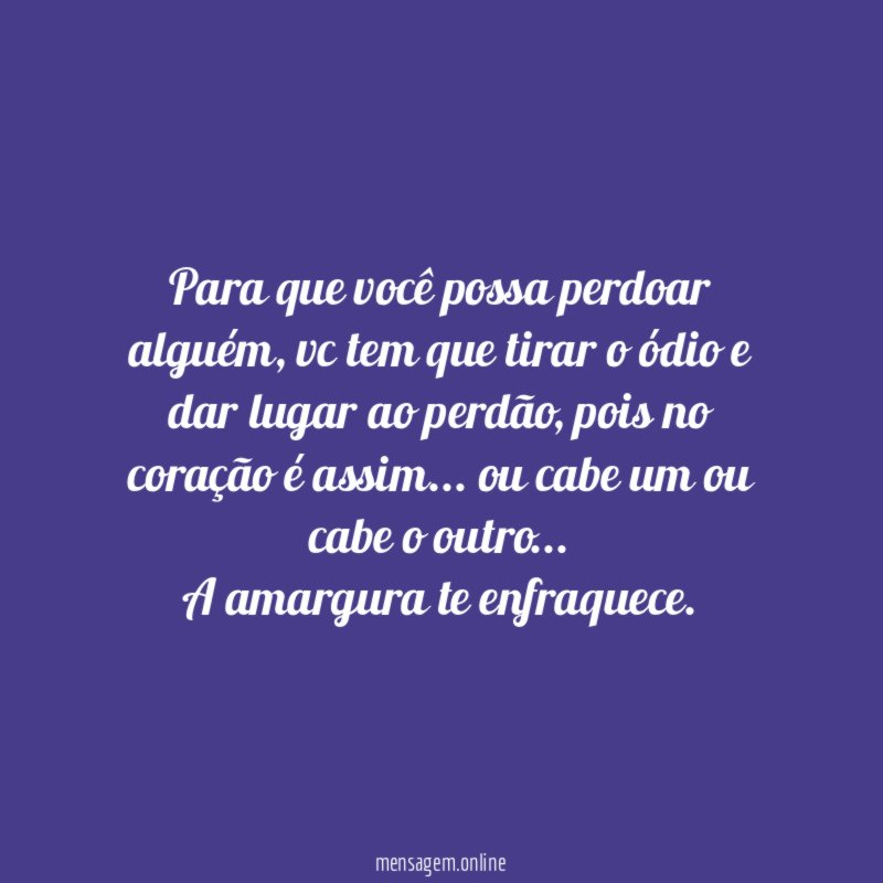 Para que você possa perdoar alguém, vc tem que tirar o ódio e dar lugar ao perdão, pois no coração é assim… ou cabe um ou cabe o outro…