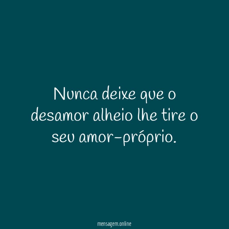 Nunca deixe que o desamor alheio lhe tire o seu amor-próprio