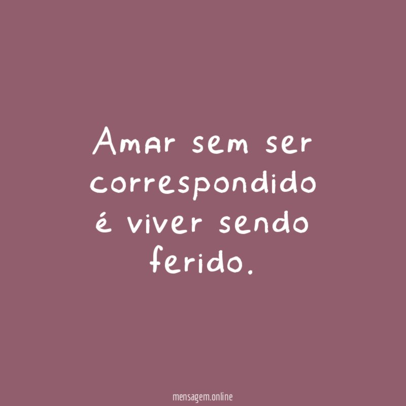 Amar sem ser correspondido é viver sendo ferido