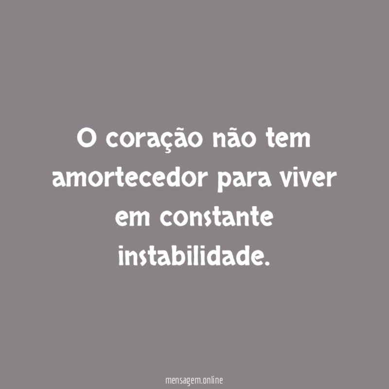 O coração não tem amortecedor para viver em constante instabilidade