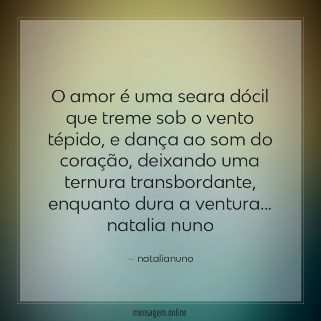 o amor é uma seara dócil que treme sob o vento tépido, e dança ao som do coração, deixando uma ternura transbordante, enquanto dura a ventura…