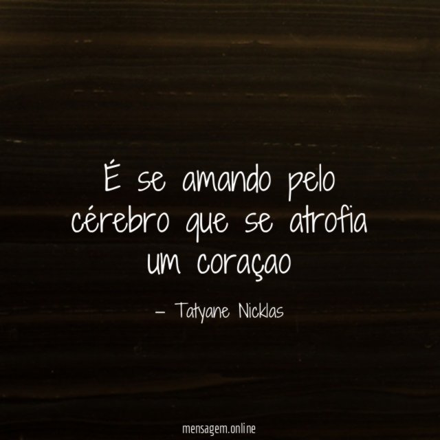 É se amando pelo cérebro que se atrofia um coraçao"
