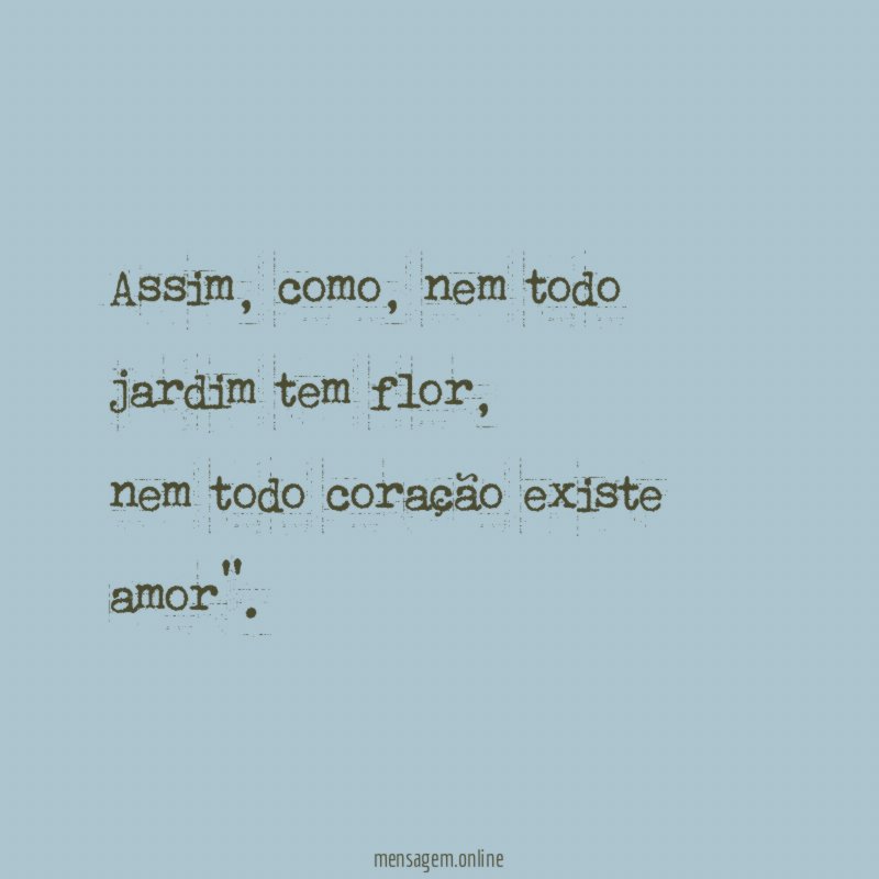Assim, como, nem todo jardim tem flor,
nem todo coração existe amor".