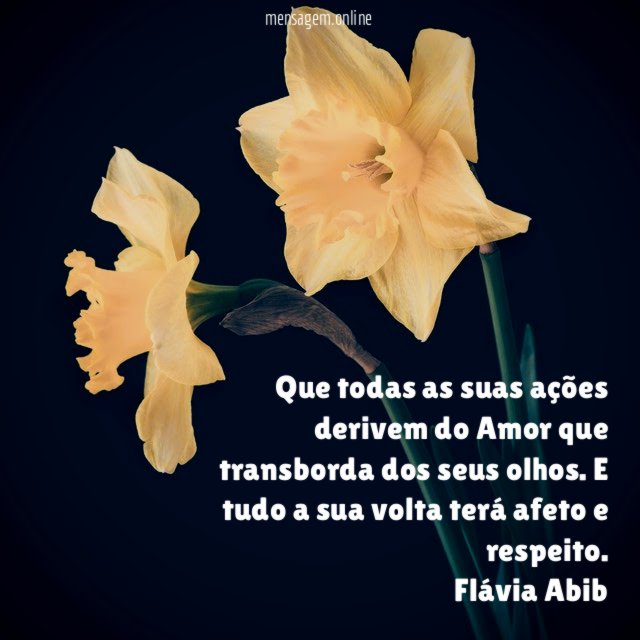 Que todas as suas ações derivem do Amor que transborda dos seus olhos. E tudo a sua volta terá afeto e respeito.