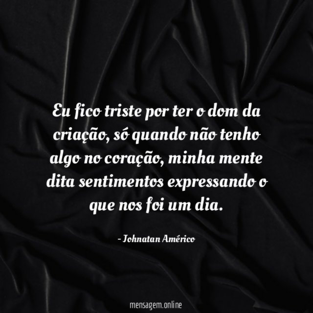 Eu fico triste por ter o dom da criação
