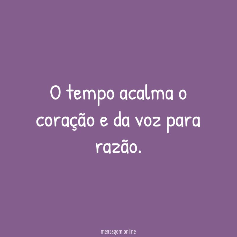 O tempo acalma o coração e da voz para razão