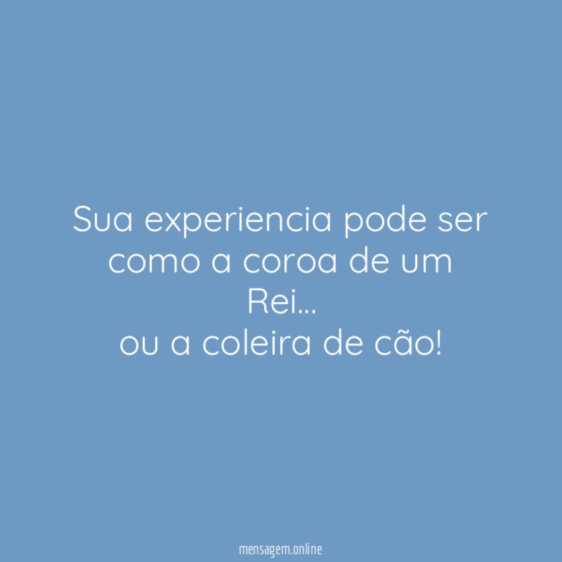 Sua experiencia pode ser como a coroa de um Rei