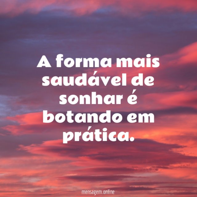 A forma mais saudável de sonhar é botando em prática