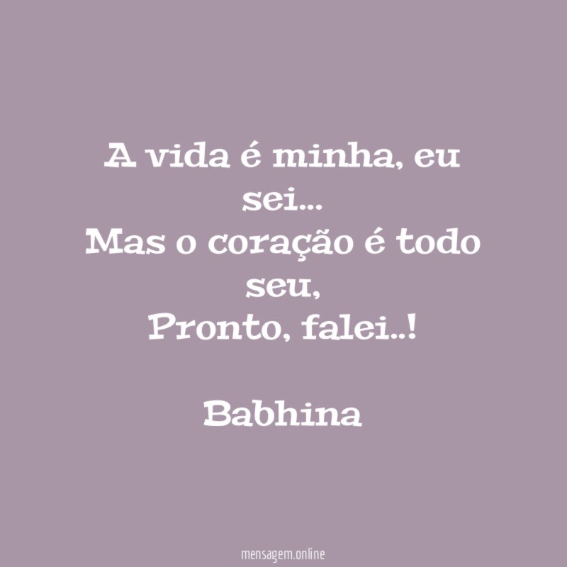 A vida é minha, eu sei…
Mas o coração é todo seu,
Pronto, falei..!