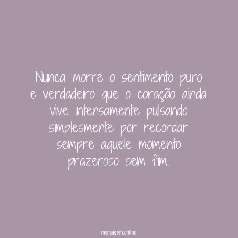 Nunca morre o sentimento puro e verdadeiro que