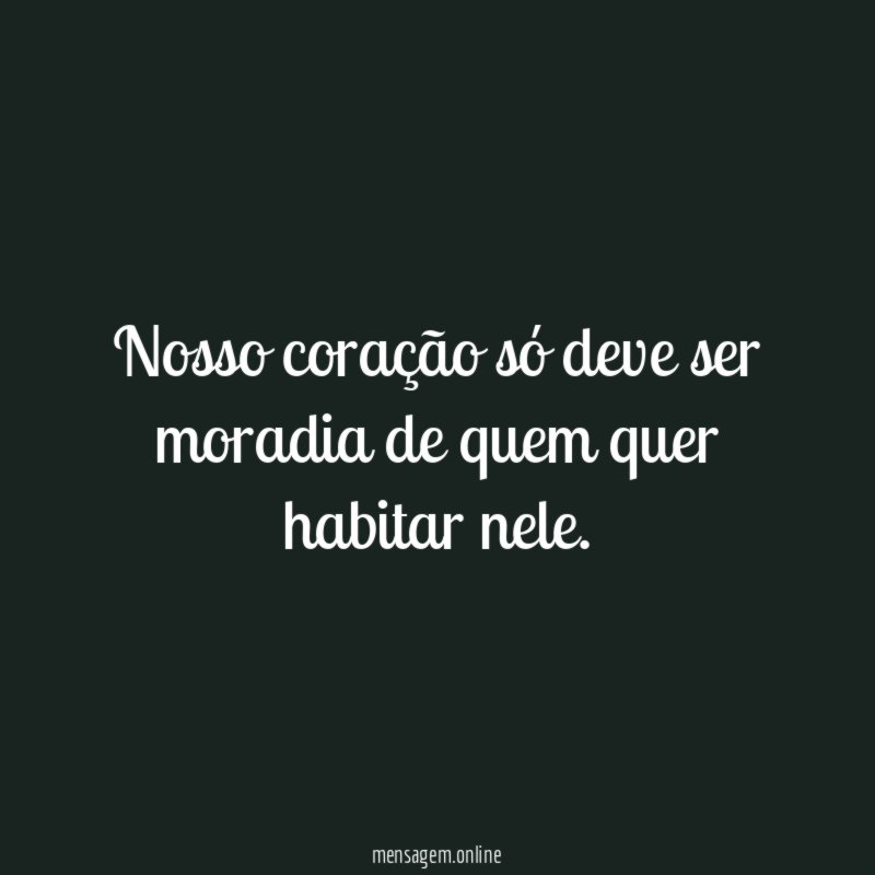 Nosso coração só deve ser moradia de quem quer habitar nele