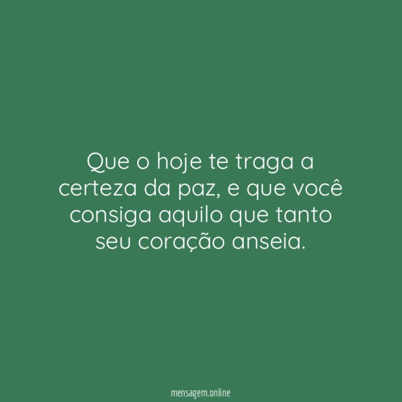 Que o hoje te traga a certeza da paz
