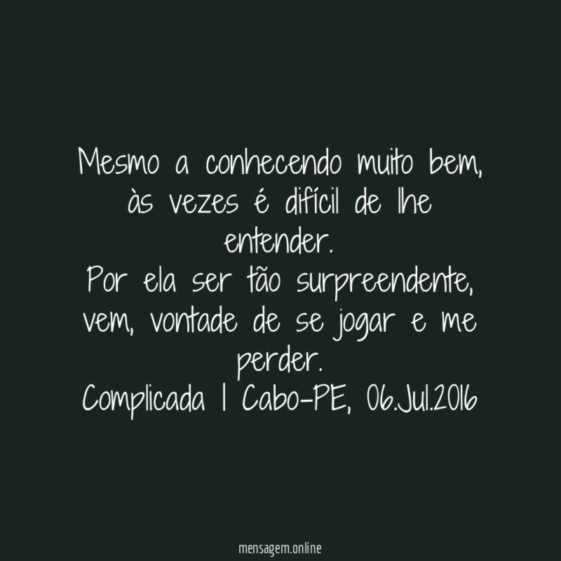 Mesmo a conhecendo muito bem, às vezes é difícil de lhe entender.
Por ela ser tão surpreendente, vem, vontade de se jogar e me perder.