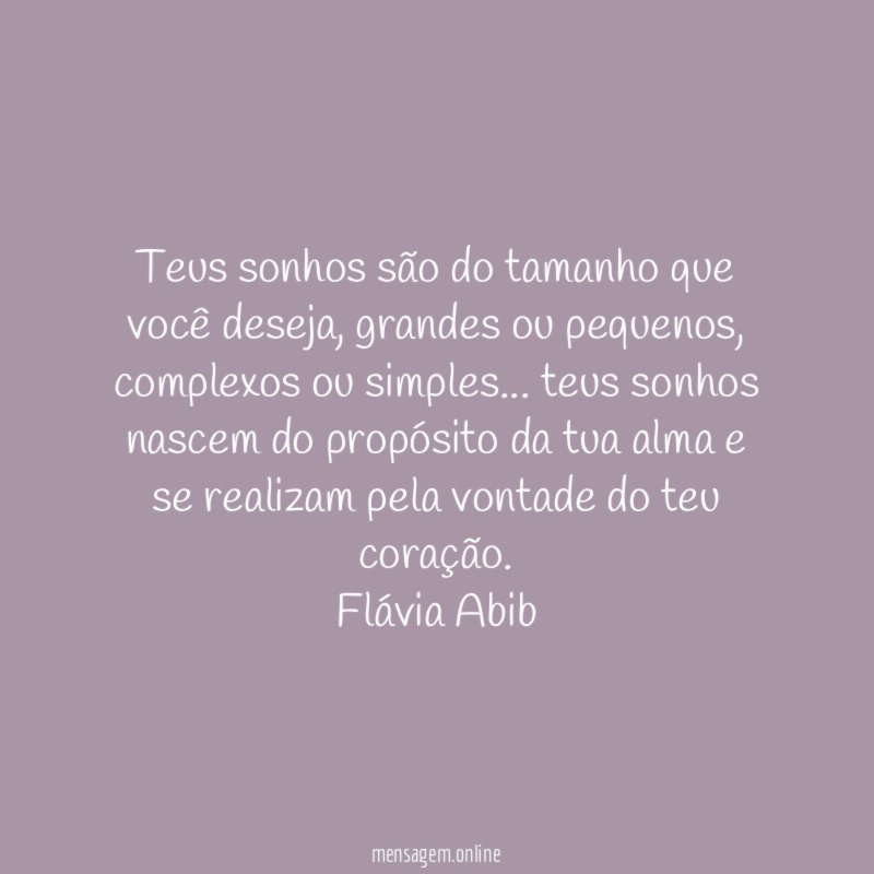 Teus sonhos são do tamanho que você deseja, grandes ou pequenos, complexos ou simples… teus sonhos nascem do propósito da tua alma e se realizam pela vontade do teu coração.