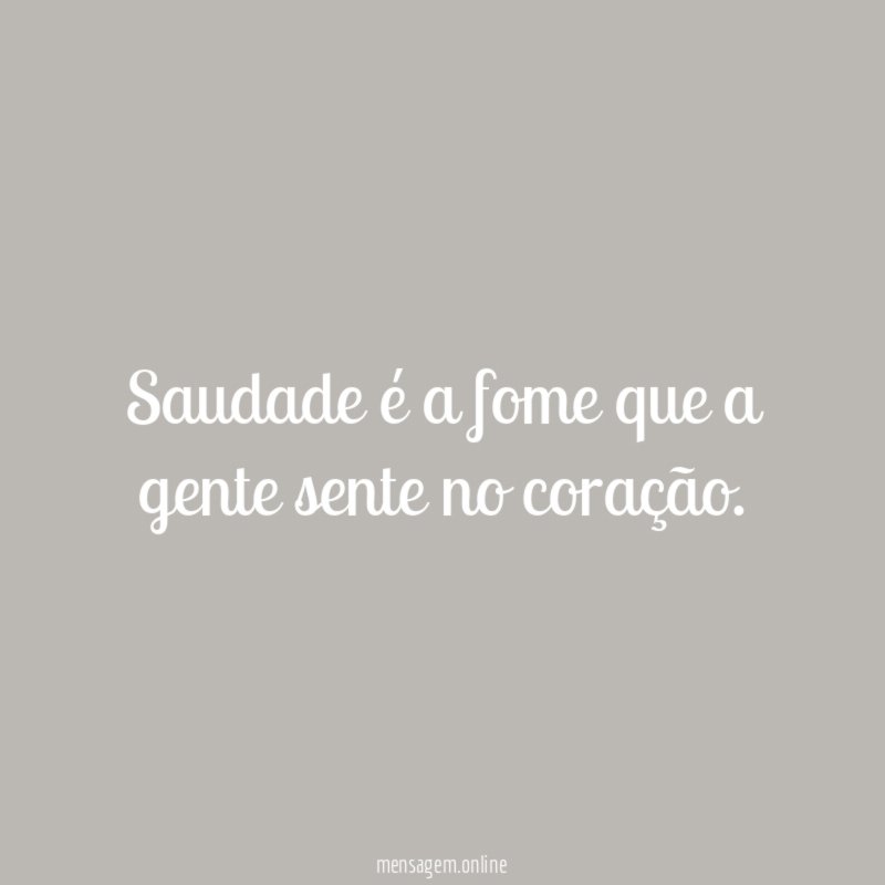 Saudade é a fome que a gente sente no coração