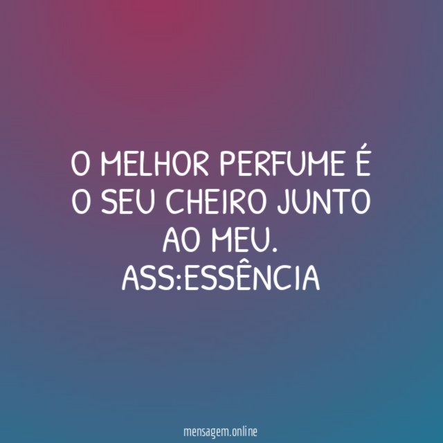 O melhor perfume é o seu cheiro junto ao meu
