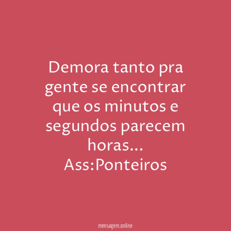 Demora tanto pra gente se encontrar que os