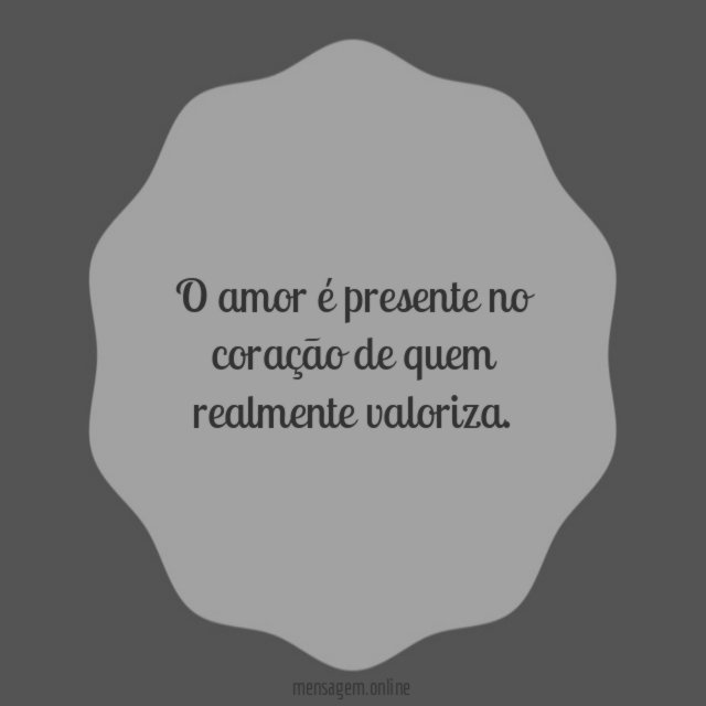 O amor é presente no coração de quem realmente valoriza