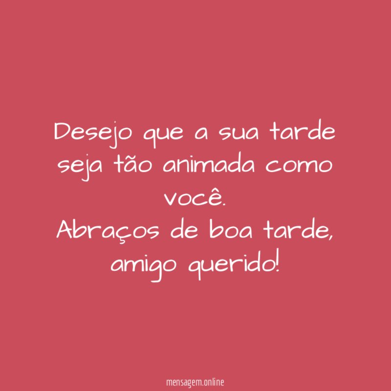 Desejo que a sua tarde seja tão animada como você
