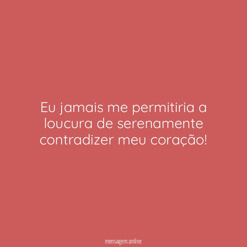 Eu jamais me permitiria a loucura de serenamente contradizer meu coração