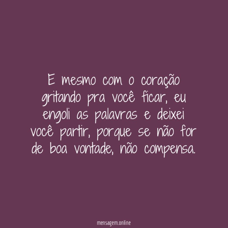 E mesmo com o coração gritando pra você ficar