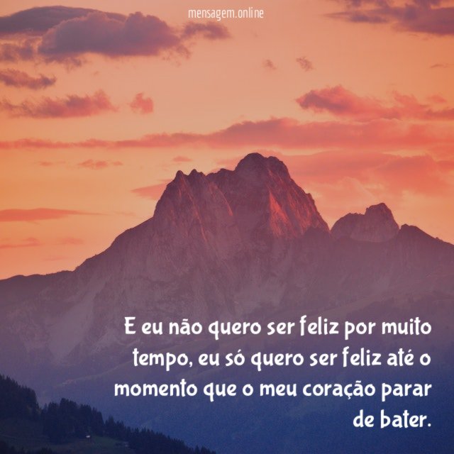 E eu não quero ser feliz por muito tempo