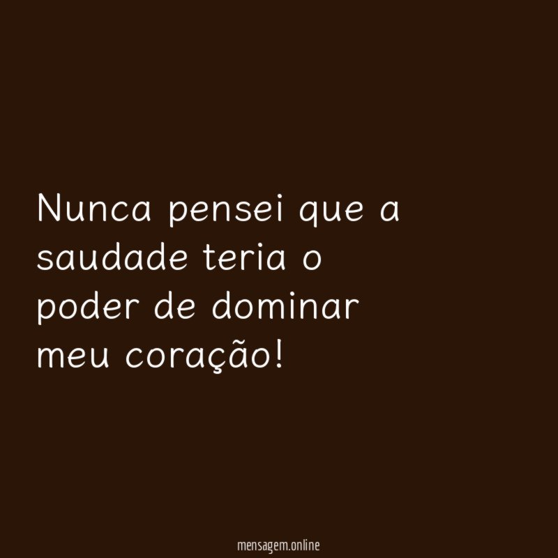 Nunca pensei que a saudade teria o poder