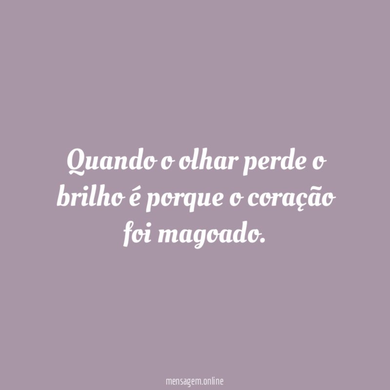 Quando o olhar perde o brilho é porque o coração foi magoado