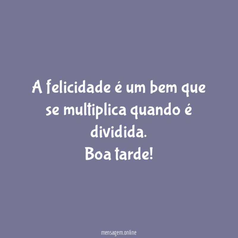 A felicidade é um bem que se multiplica quando é dividida
