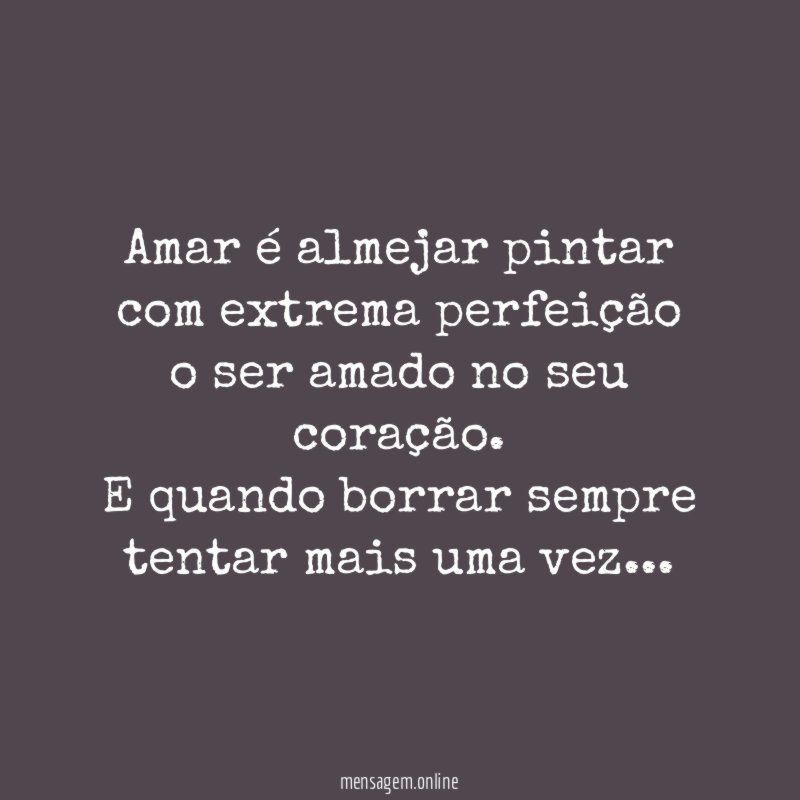 Amar é almejar pintar com extrema perfeição o ser amado no seu coração.