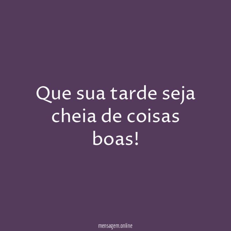 Que sua tarde seja cheia de coisas boas