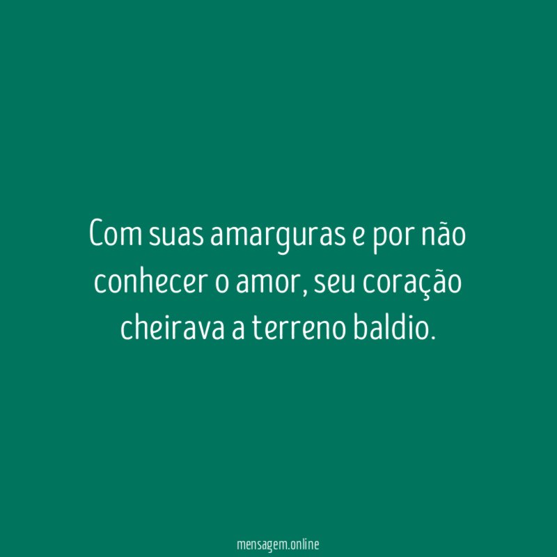 Com suas amarguras e por não conhecer o amor