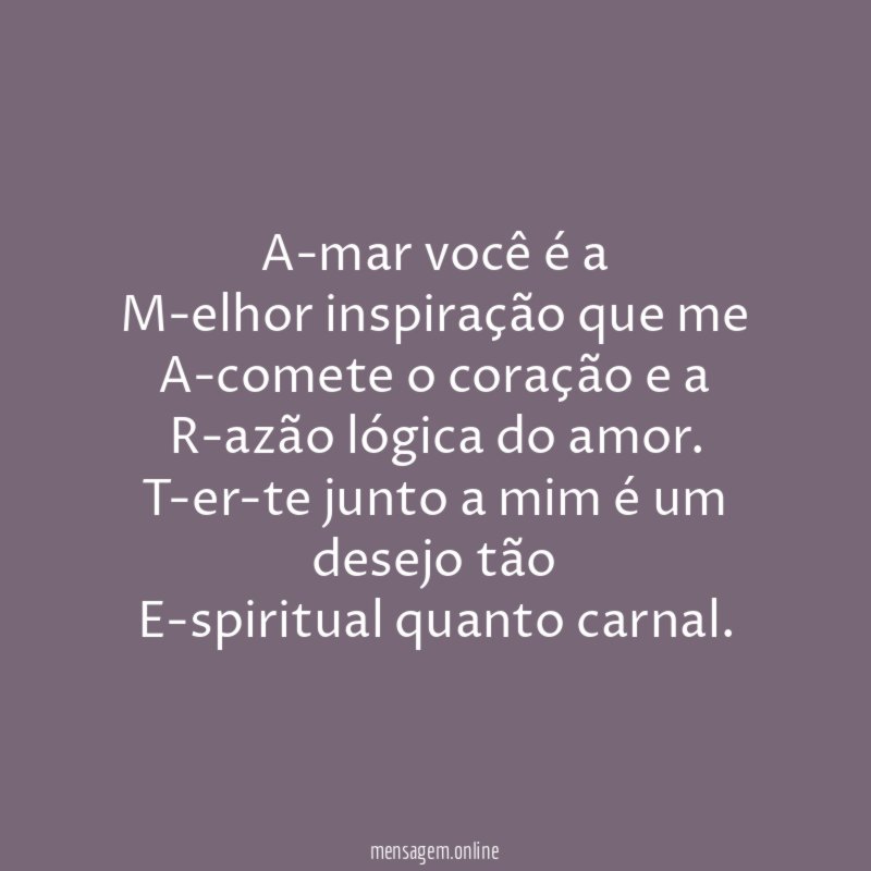 A-mar você é a
M-elhor inspiração que me
A-comete o coração e a
R-azão lógica do amor.