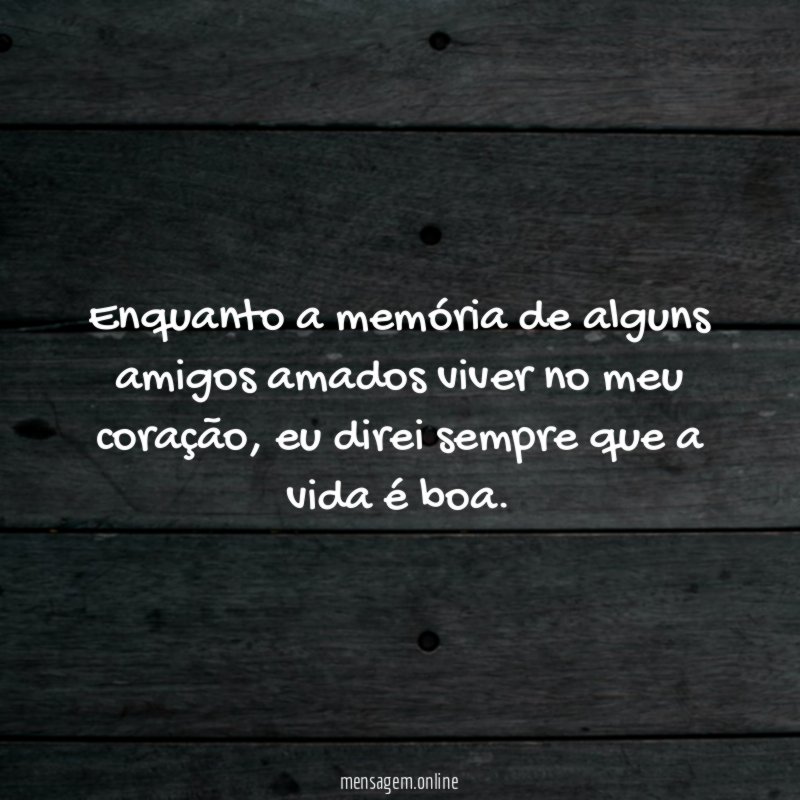 Enquanto a memória de alguns amigos amados viver