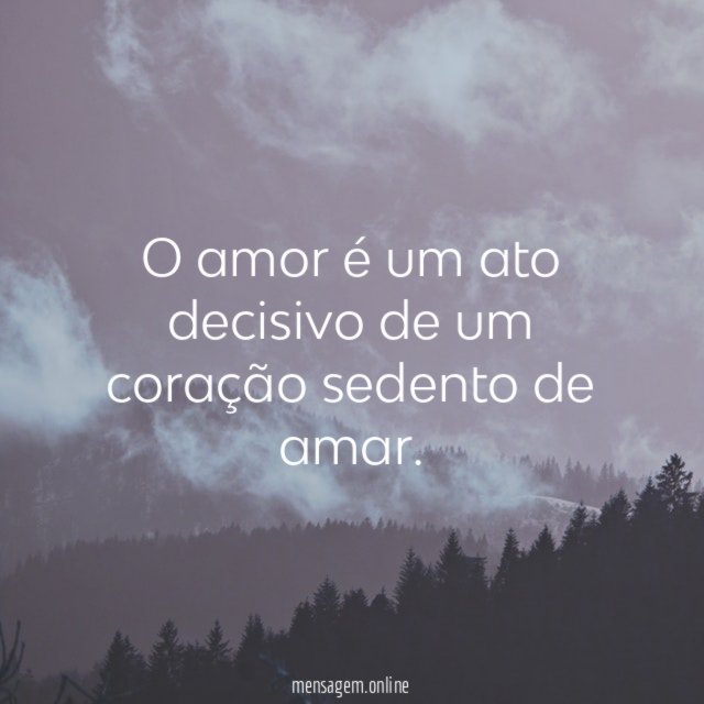 O amor é um ato decisivo de um coração sedento de amar