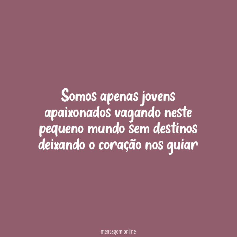 somos apenas jovens apaixonados vagando neste pequeno mundo