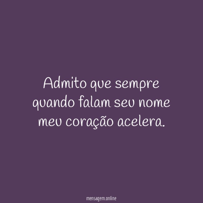 admito que sempre quando falam seu nome meu coração acelera