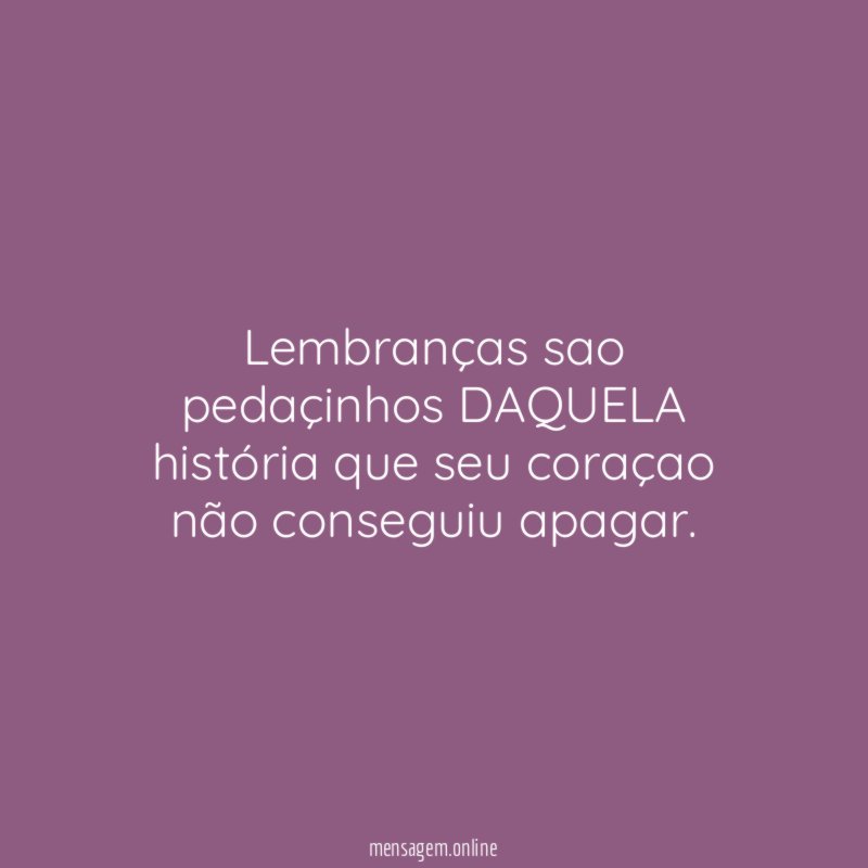 Lembranças sao pedaçinhos DAQUELA história que seu coraçao