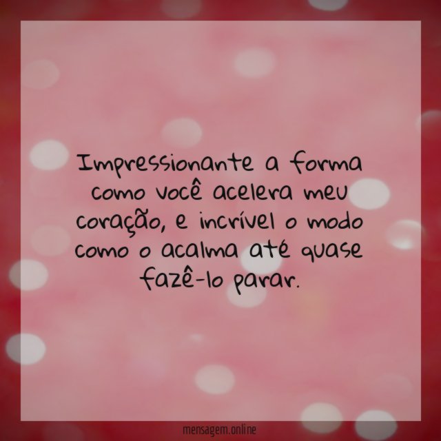 impressionante a forma como você acelera meu coração