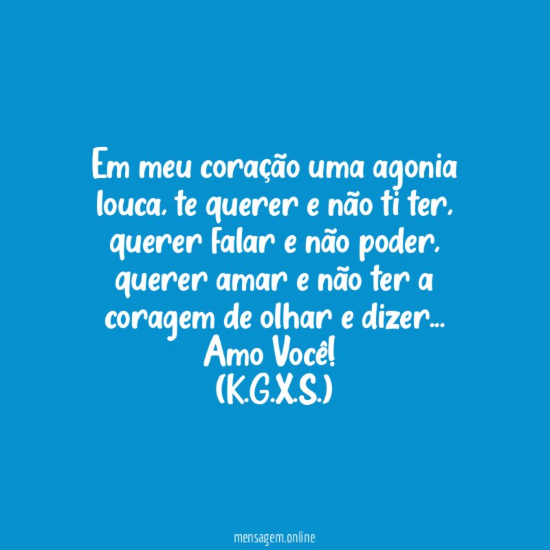Em meu coração uma agonia louca, te querer e não ti ter, querer falar e não poder, querer amar e não ter a coragem de olhar e dizer…
Amo Você!