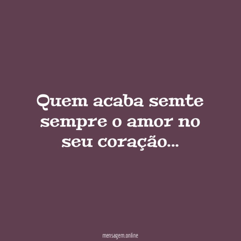 Quem acaba semte sempre o amor no seu coração