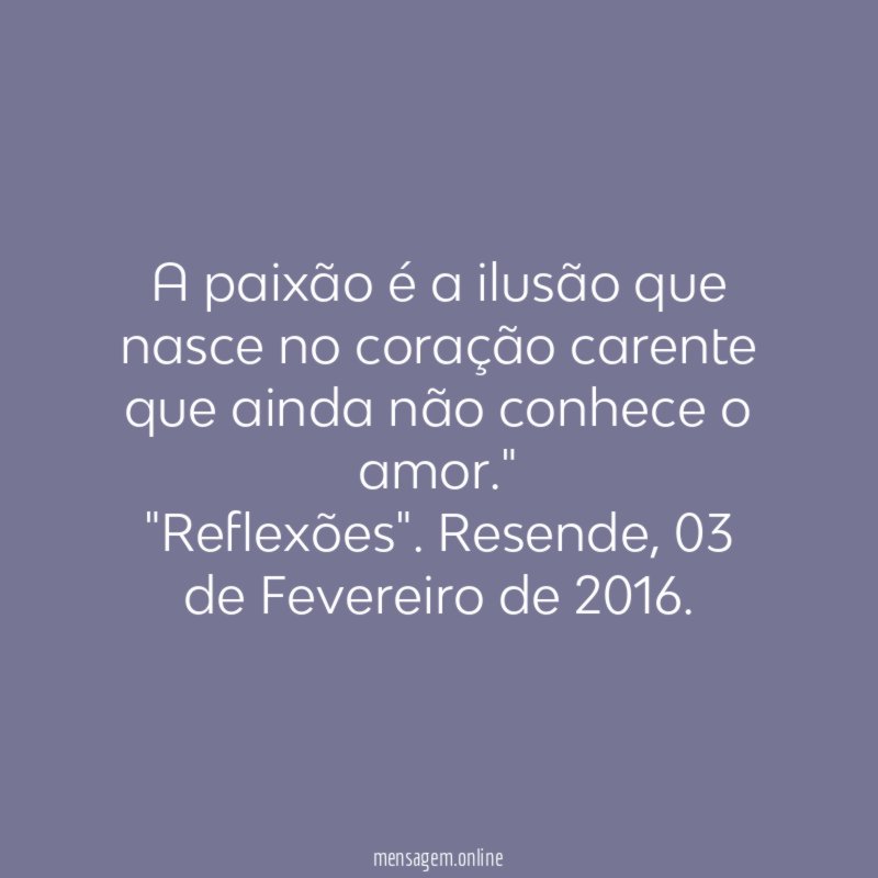 "A paixão é a ilusão que nasce no coração carente que ainda não conhece o amor."