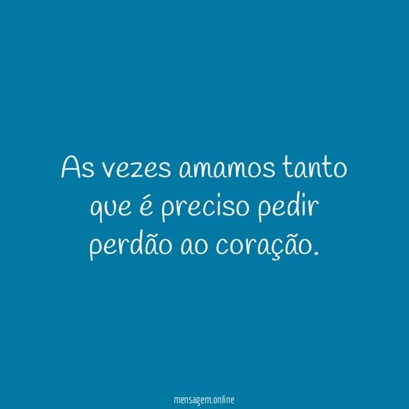 As vezes amamos tanto que é preciso pedir perdão ao coração